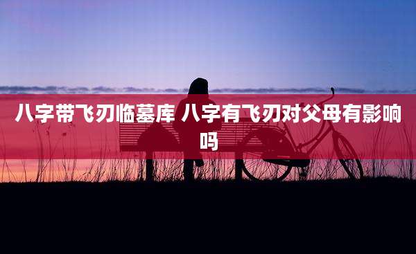 八字带飞刃临墓库 八字有飞刃对父母有影响吗