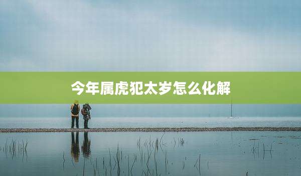 今年属虎犯太岁怎么化解