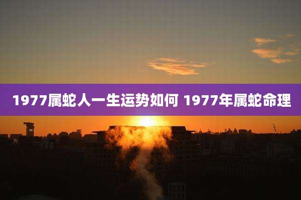 1977属蛇人一生运势如何 1977年属蛇命理
