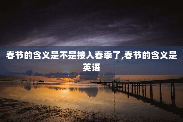 春节的含义是不是接入春季了,春节的含义是英语