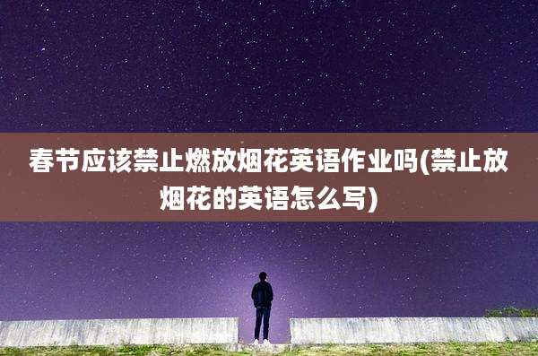 春节应该禁止燃放烟花英语作业吗(禁止放烟花的英语怎么写)