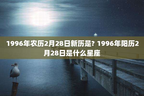 1996年农历2月28日新历是? 1996年阳历2月28日是什么星座