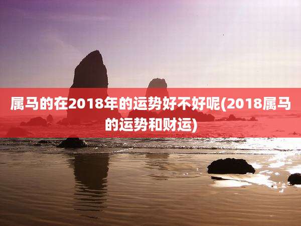 属马的在2018年的运势好不好呢(2018属马的运势和财运)