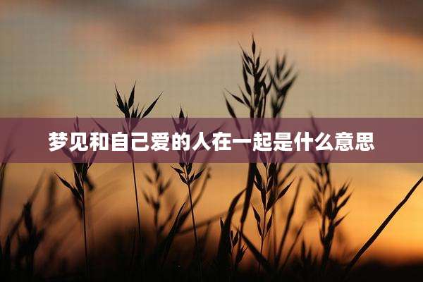 梦见和自己爱的人在一起是什么意思