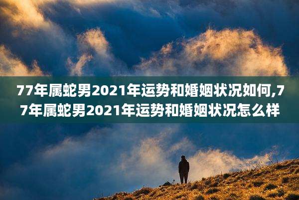 77年属蛇男2021年运势和婚姻状况如何,77年属蛇男2021年运势和婚姻状况怎么样