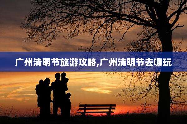 广州清明节旅游攻略,广州清明节去哪玩