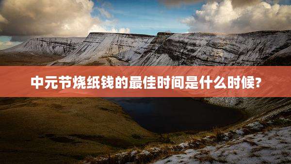 中元节烧纸钱的最佳时间是什么时候?