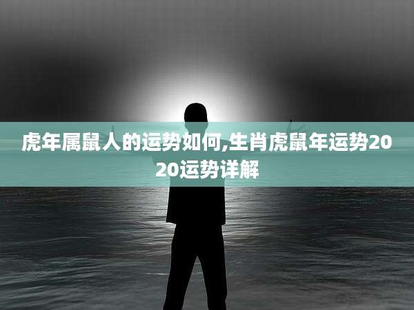 虎年属鼠人的运势如何,生肖虎鼠年运势2020运势详解