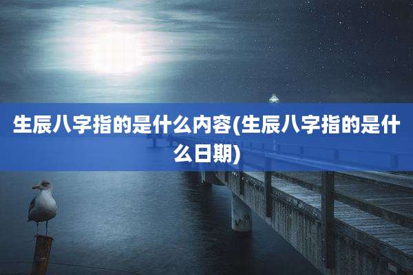 生辰八字指的是什么内容(生辰八字指的是什么日期)