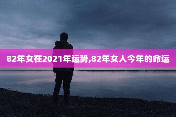 82年女在2021年运势,82年女人今年的命运