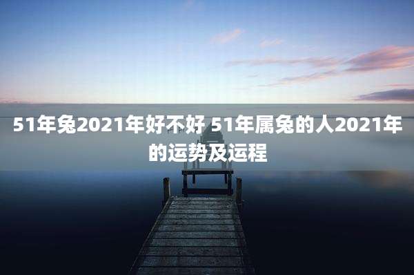 51年兔2021年好不好 51年属兔的人2021年的运势及运程