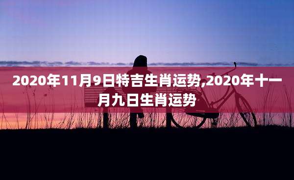 2020年11月9日特吉生肖运势,2020年十一月九日生肖运势