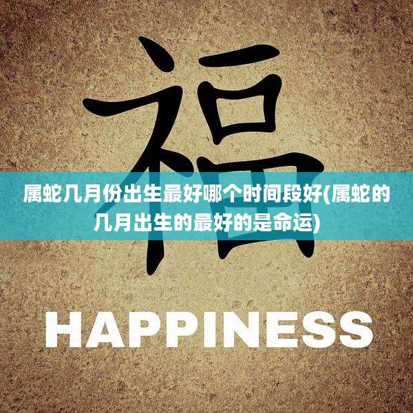 属蛇几月份出生最好哪个时间段好(属蛇的几月出生的最好的是命运)