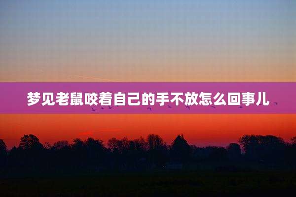 梦见老鼠咬着自己的手不放怎么回事儿