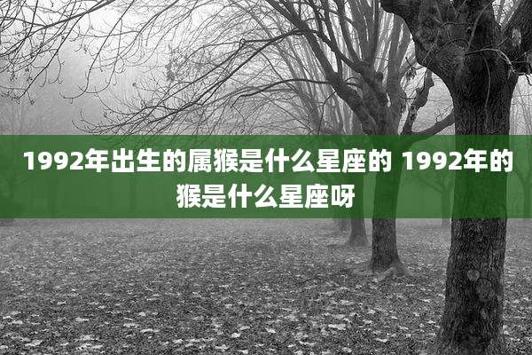 1992年出生的属猴是什么星座的 1992年的猴是什么星座呀