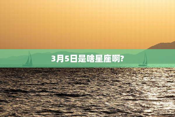 3月5日是啥星座啊?