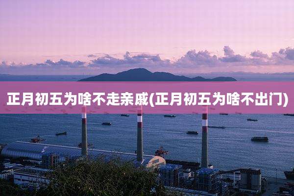 正月初五为啥不走亲戚(正月初五为啥不出门)