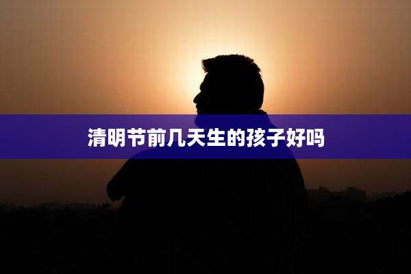 清明节前几天生的孩子好吗