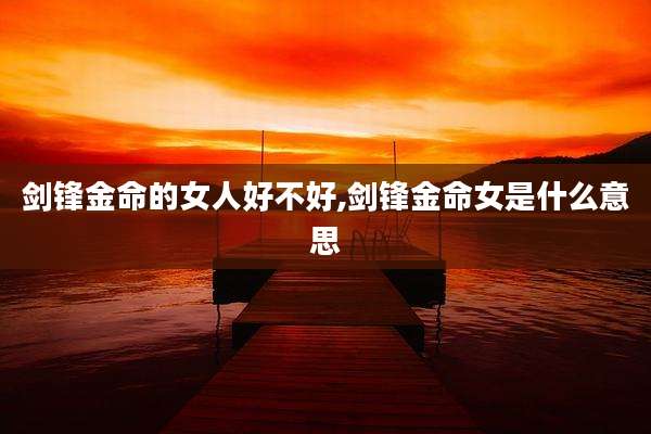 剑锋金命的女人好不好,剑锋金命女是什么意思