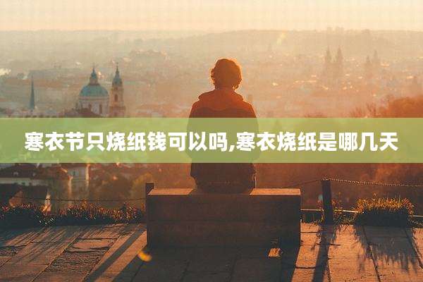 寒衣节只烧纸钱可以吗,寒衣烧纸是哪几天
