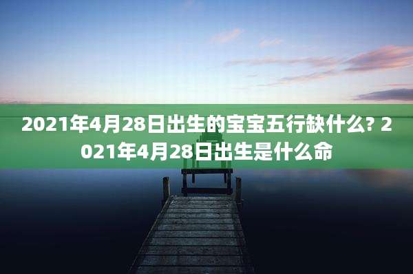 2021年4月28日出生的宝宝五行缺什么? 2021年4月28日出生是什么命
