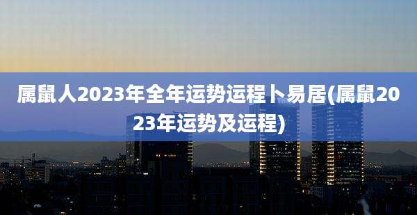 属鼠人2023年全年运势运程卜易居(属鼠2023年运势及运程)