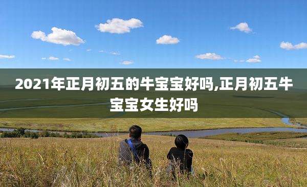 2021年正月初五的牛宝宝好吗,正月初五牛宝宝女生好吗