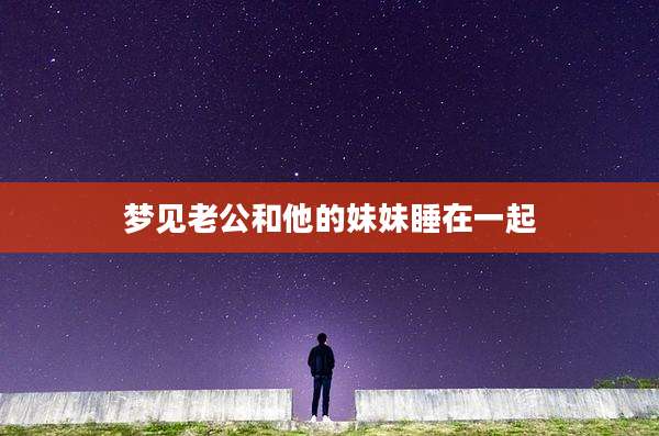 梦见老公和他的妹妹睡在一起
