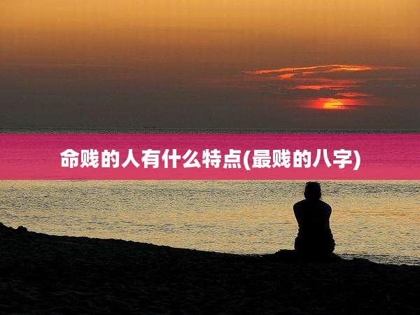 命贱的人有什么特点(最贱的八字)