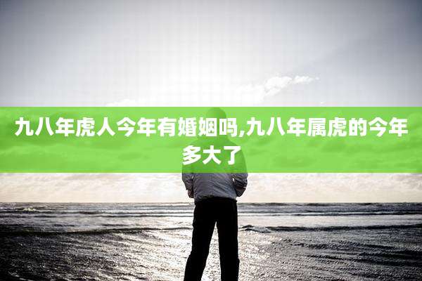 九八年虎人今年有婚姻吗,九八年属虎的今年多大了