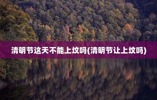 清明节这天不能上坟吗(清明节让上坟吗)