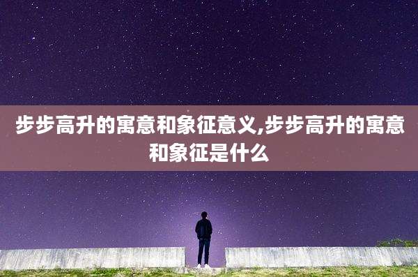 步步高升的寓意和象征意义,步步高升的寓意和象征是什么