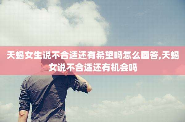 天蝎女生说不合适还有希望吗怎么回答,天蝎女说不合适还有机会吗