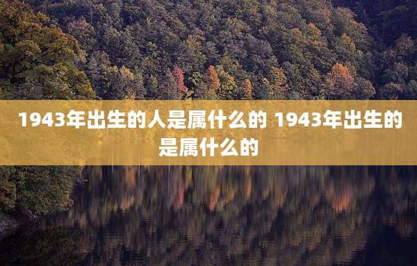 1943年出生的人是属什么的 1943年出生的是属什么的