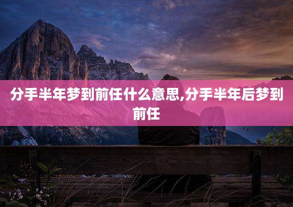 分手半年梦到前任什么意思,分手半年后梦到前任