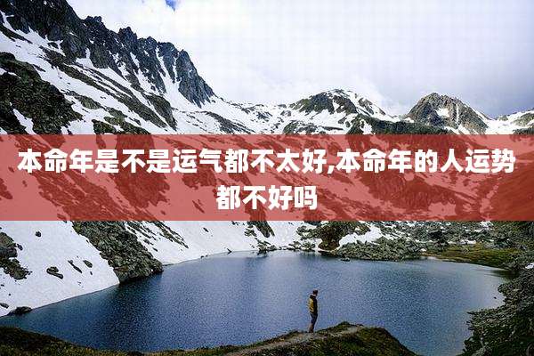 本命年是不是运气都不太好,本命年的人运势都不好吗
