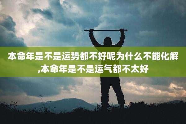 本命年是不是运势都不好呢为什么不能化解,本命年是不是运气都不太好