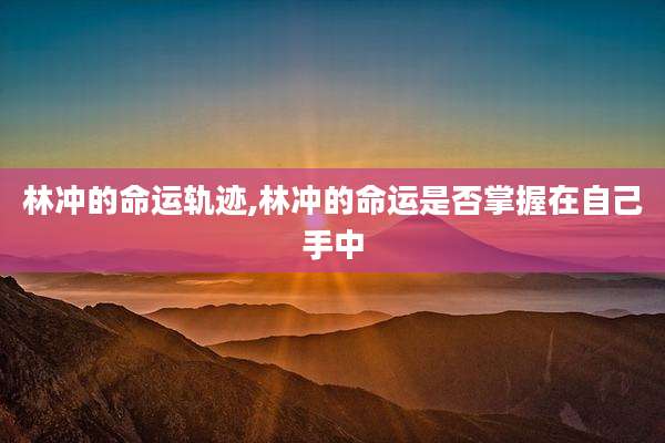 林冲的命运轨迹,林冲的命运是否掌握在自己手中