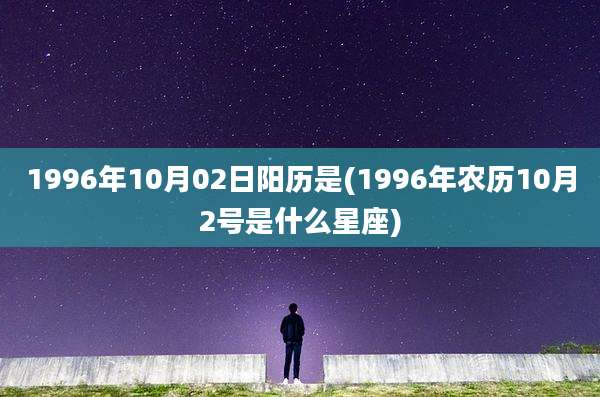 1996年10月02日阳历是(1996年农历10月2号是什么星座)