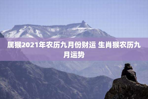 属猴2021年农历九月份财运 生肖猴农历九月运势