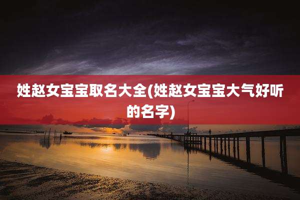 姓赵女宝宝取名大全(姓赵女宝宝大气好听的名字)