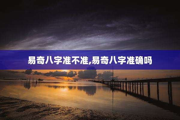易奇八字准不准,易奇八字准确吗