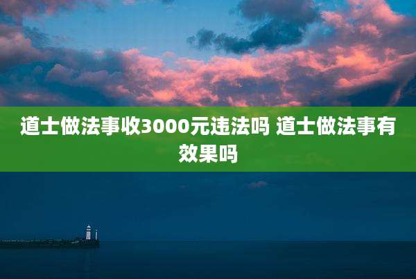 道士做法事收3000元违法吗 道士做法事有效果吗