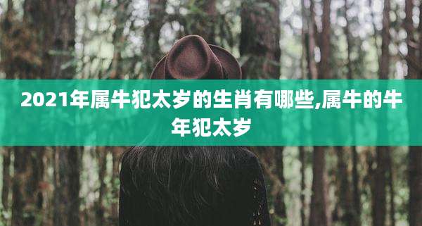 2021年属牛犯太岁的生肖有哪些,属牛的牛年犯太岁