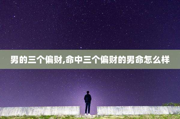 男的三个偏财,命中三个偏财的男命怎么样
