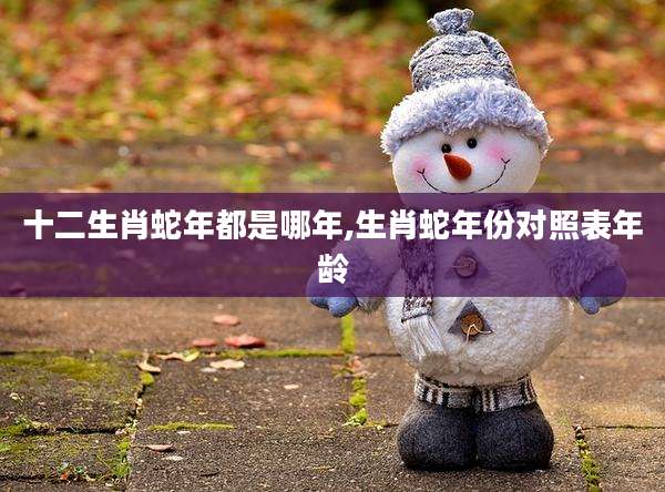 十二生肖蛇年都是哪年,生肖蛇年份对照表年龄