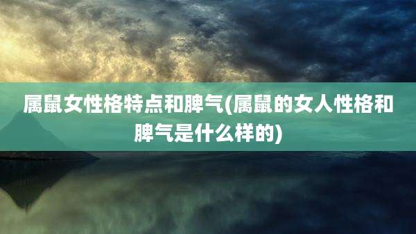 属鼠女性格特点和脾气(属鼠的女人性格和脾气是什么样的)