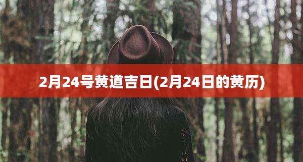 2月24号黄道吉日(2月24日的黄历)