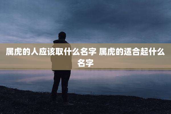 属虎的人应该取什么名字 属虎的适合起什么名字