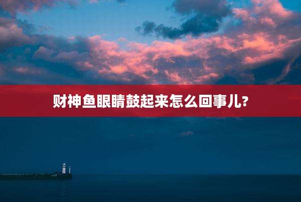 财神鱼眼睛鼓起来怎么回事儿?